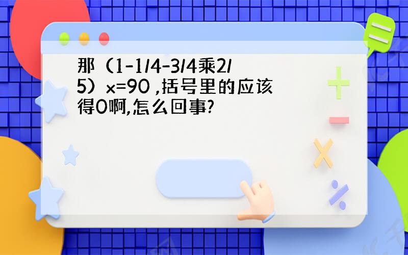 那（1-1/4-3/4乘2/5）x=90 ,括号里的应该得0啊,怎么回事?