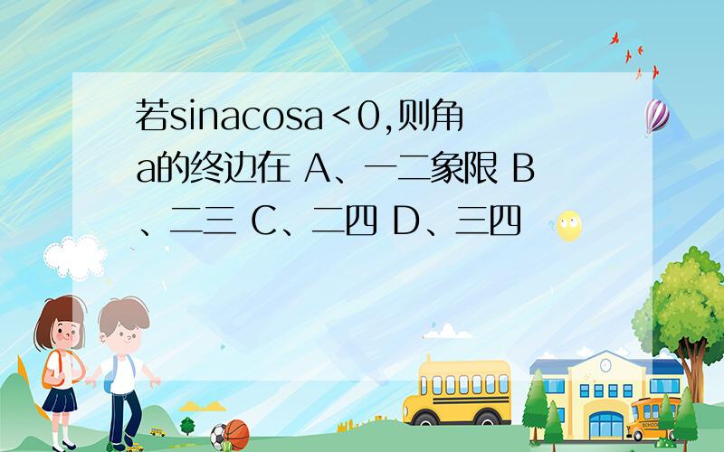 若sinacosa＜0,则角a的终边在 A、一二象限 B、二三 C、二四 D、三四