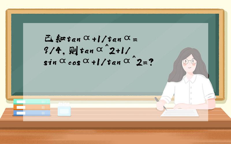 已知tanα+1/tanα=9/4,则tanα^2+1/sinαcosα+1/tanα^2=?