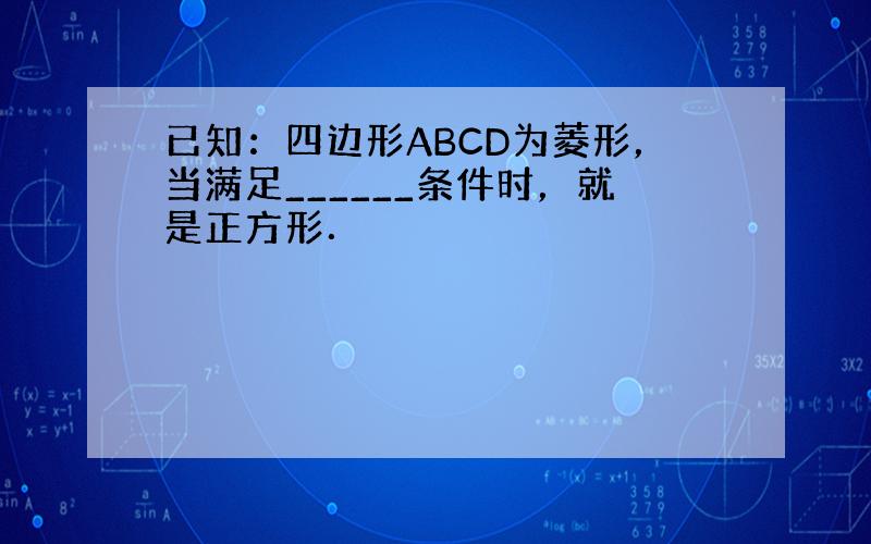 已知：四边形ABCD为菱形，当满足______条件时，就是正方形．