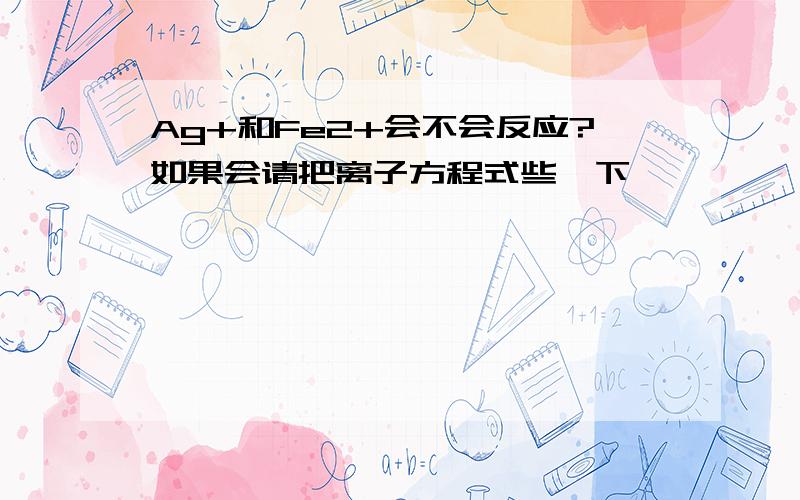 Ag+和Fe2+会不会反应?如果会请把离子方程式些一下