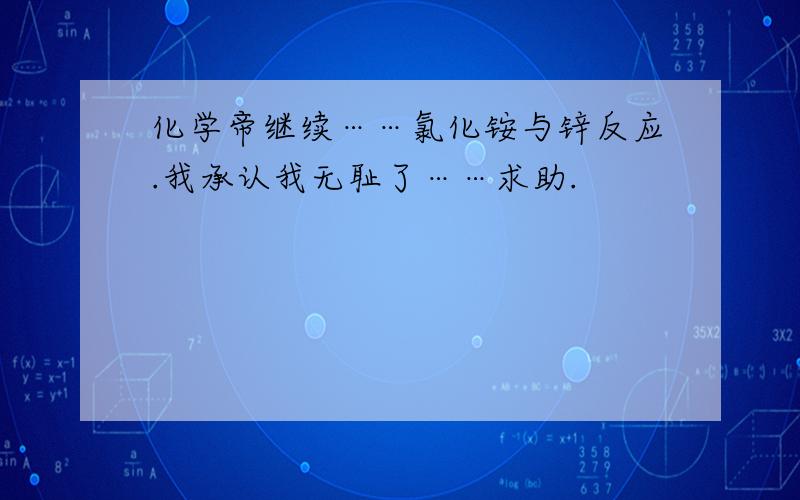 化学帝继续……氯化铵与锌反应.我承认我无耻了……求助.