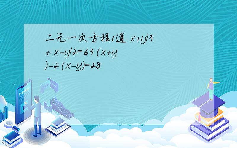 二元一次方程1道 x+y/3+ x-y/2=63(x+y)-2(x-y)=28