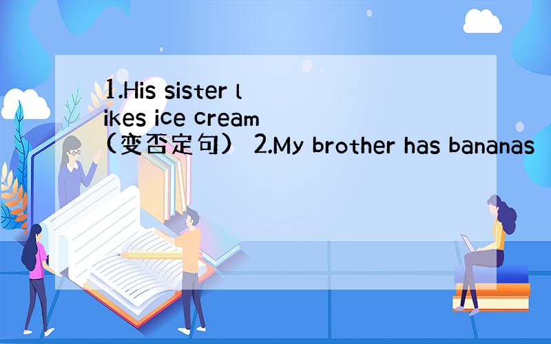 1.His sister likes ice cream(变否定句） 2.My brother has bananas