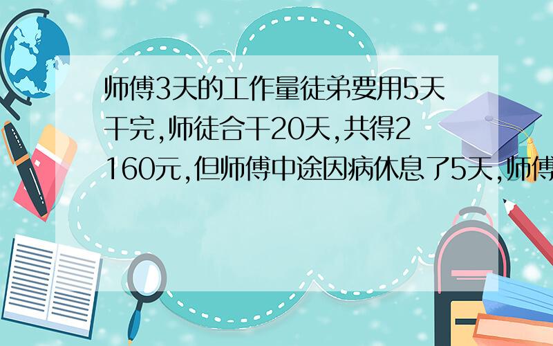 师傅3天的工作量徒弟要用5天干完,师徒合干20天,共得2160元,但师傅中途因病休息了5天,师傅应得工资（...