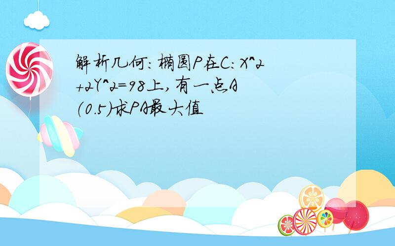 解析几何：椭圆P在C：X^2+2Y^2=98上,有一点A（0.5）求PA最大值