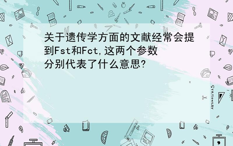 关于遗传学方面的文献经常会提到Fst和Fct,这两个参数分别代表了什么意思?