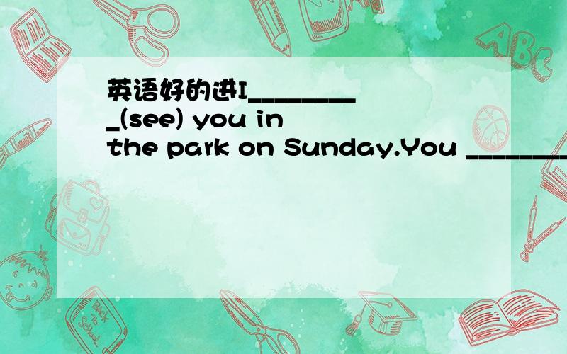 英语好的进I_________(see) you in the park on Sunday.You _________