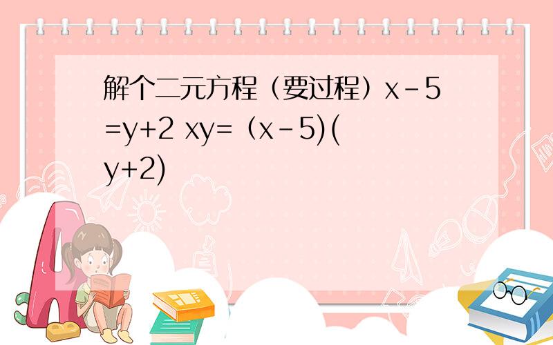 解个二元方程（要过程）x-5=y+2 xy=（x-5)(y+2)