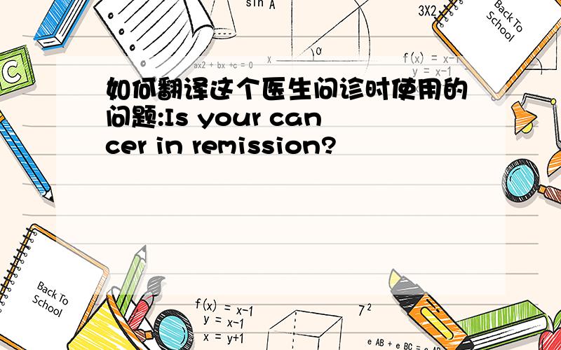 如何翻译这个医生问诊时使用的问题:Is your cancer in remission?