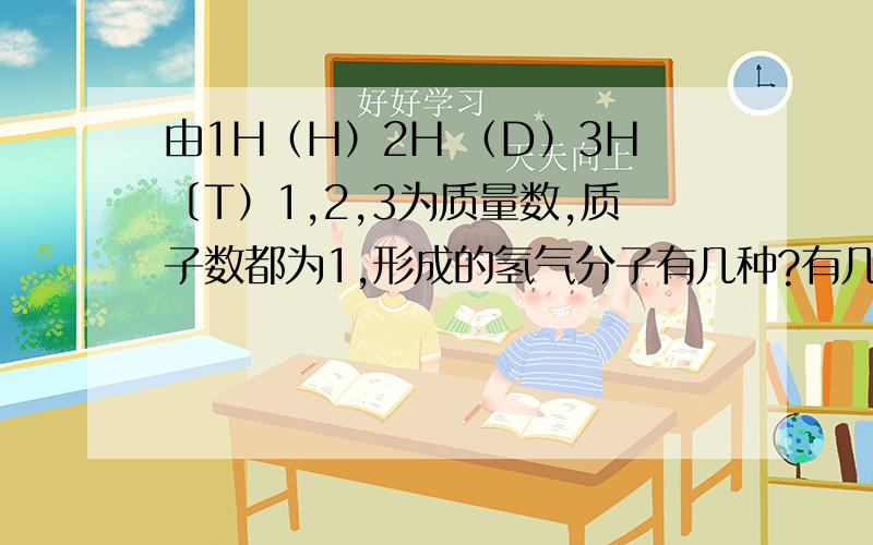 由1H（H）2H （D）3H〔T）1,2,3为质量数,质子数都为1,形成的氢气分子有几种?有几种不同