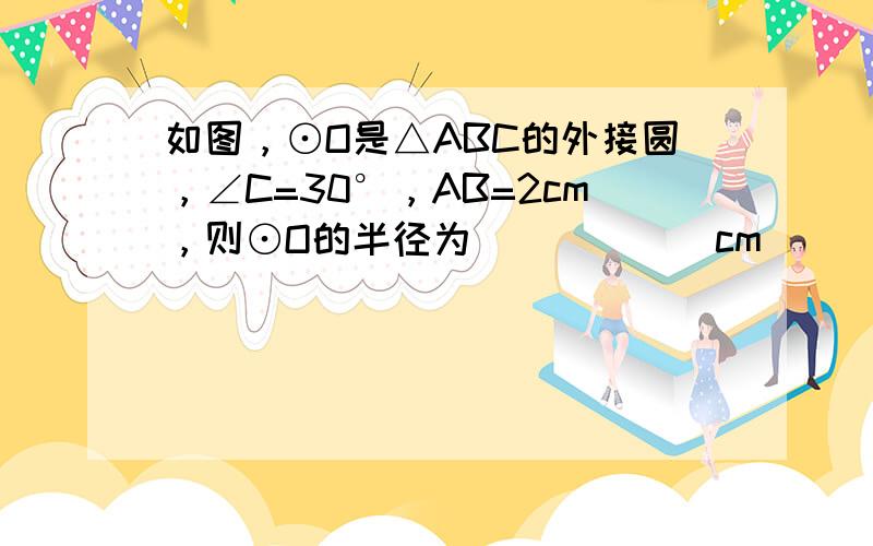 如图，⊙O是△ABC的外接圆，∠C=30°，AB=2cm，则⊙O的半径为______cm．