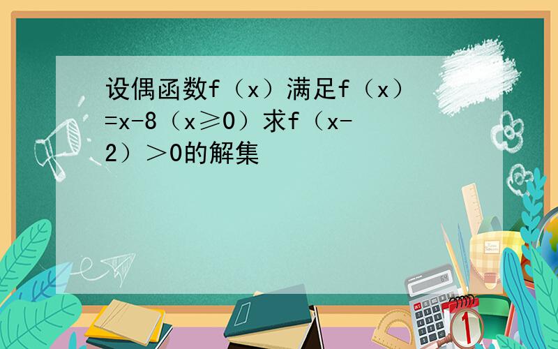 设偶函数f（x）满足f（x）=x-8（x≥0）求f（x-2）＞0的解集