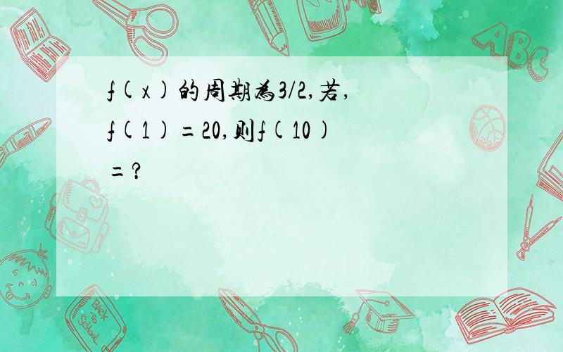 f(x)的周期为3/2,若,f(1)=20,则f(10)=?