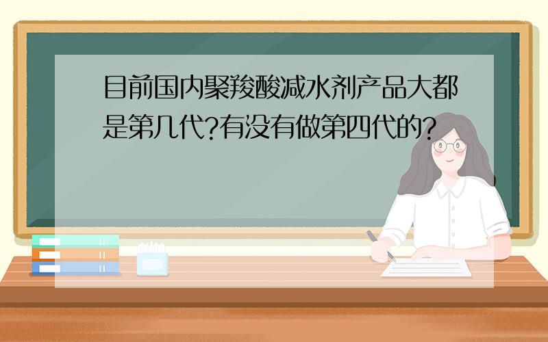 目前国内聚羧酸减水剂产品大都是第几代?有没有做第四代的?