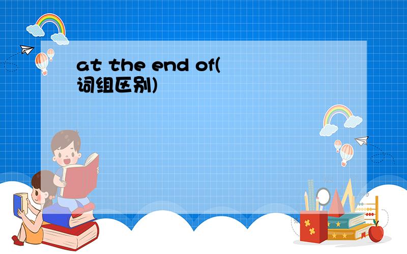 at the end of(词组区别)