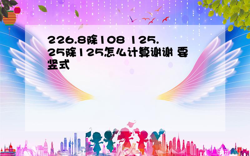 226.8除108 125.25除125怎么计算谢谢 要竖式