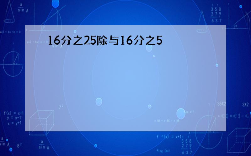 16分之25除与16分之5