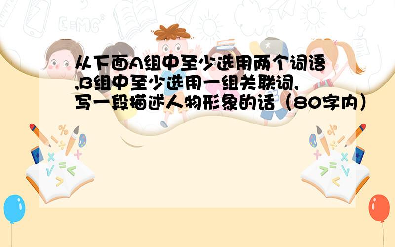 从下面A组中至少选用两个词语,B组中至少选用一组关联词,写一段描述人物形象的话（80字内）