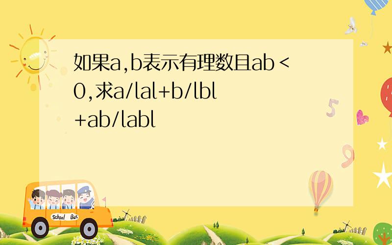 如果a,b表示有理数且ab＜0,求a/lal+b/lbl+ab/labl