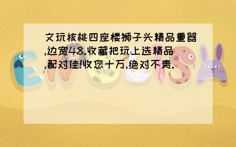 文玩核桃四座楼狮子头精品重器,边宽48.收藏把玩上选精品,配对佳!收您十万,绝对不贵.