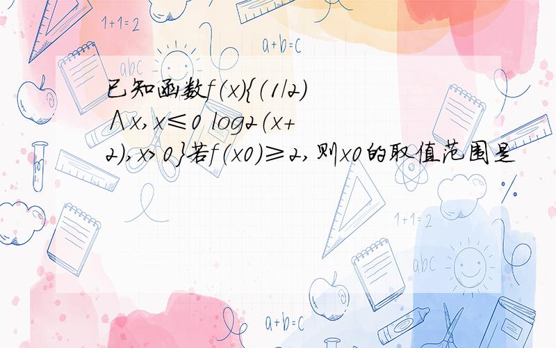 已知函数f（x）｛（1/2）∧x,x≤0 log2（x+2）,x＞0｝若f（x0）≥2,则x0的取值范围是