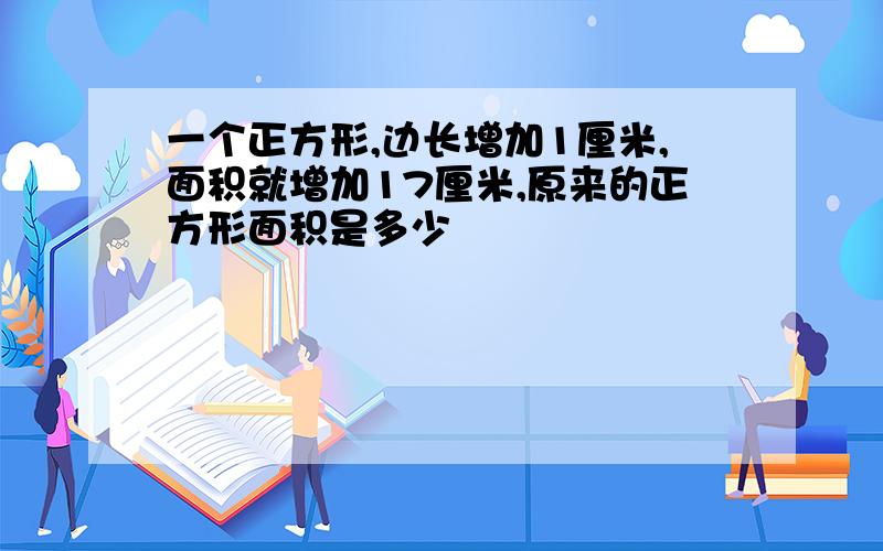 一个正方形,边长增加1厘米,面积就增加17厘米,原来的正方形面积是多少