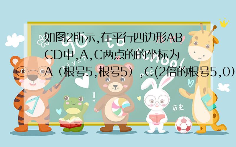 如图2所示,在平行四边形ABCD中,A,C两点的的坐标为A（根号5,根号5）,C(2倍的根号5,0）