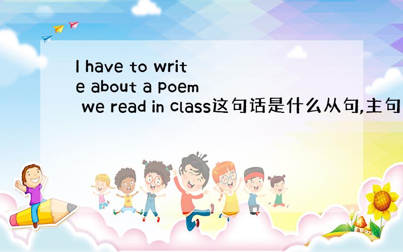 I have to write about a poem we read in class这句话是什么从句,主句是否缺宾