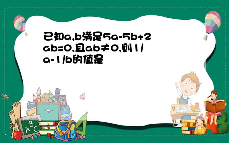 已知a,b满足5a-5b+2ab=0,且ab≠0,则1/a-1/b的值是