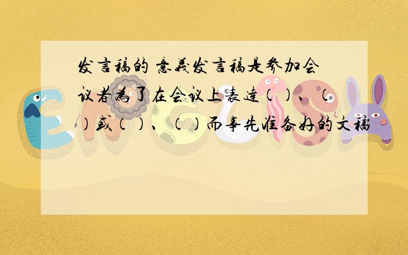 发言稿的 意义发言稿是参加会议者为了在会议上表达（）、（）或（）、（）而事先准备好的文稿