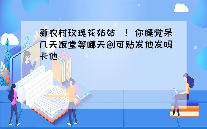 新农村玫瑰花姑姑_！你睡觉呆几天饭堂等哪天创可贴发他发吗卡他