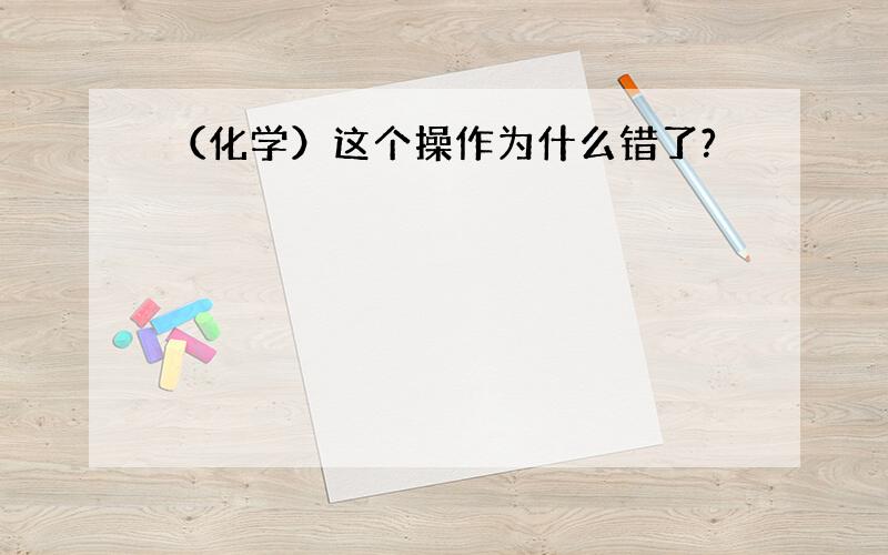 （化学）这个操作为什么错了?