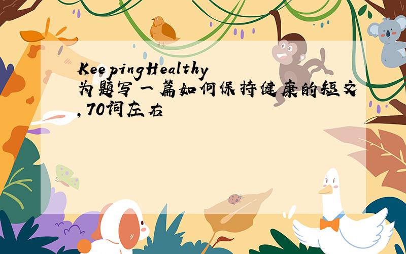 KeepingHealthy为题写一篇如何保持健康的短文,70词左右