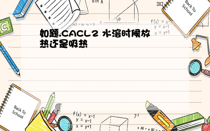 如题.CACL2 水溶时候放热还是吸热