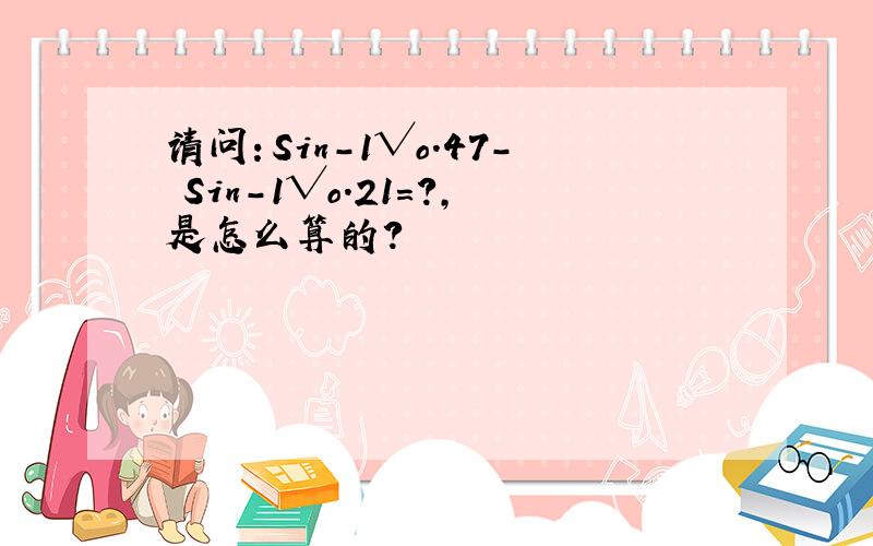 请问：Sin-1√o.47- Sin-1√o.21=?,是怎么算的?