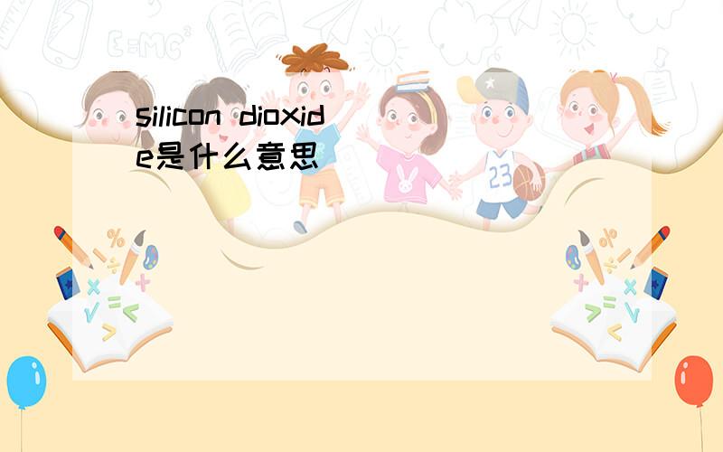 silicon dioxide是什么意思