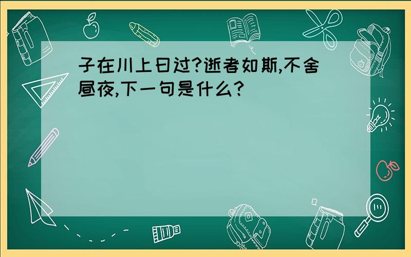 子在川上曰过?逝者如斯,不舍昼夜,下一句是什么?