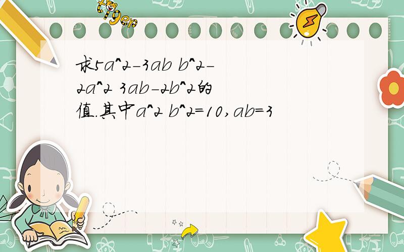 求5a^2-3ab b^2-2a^2 3ab-2b^2的值.其中a^2 b^2=10,ab=3