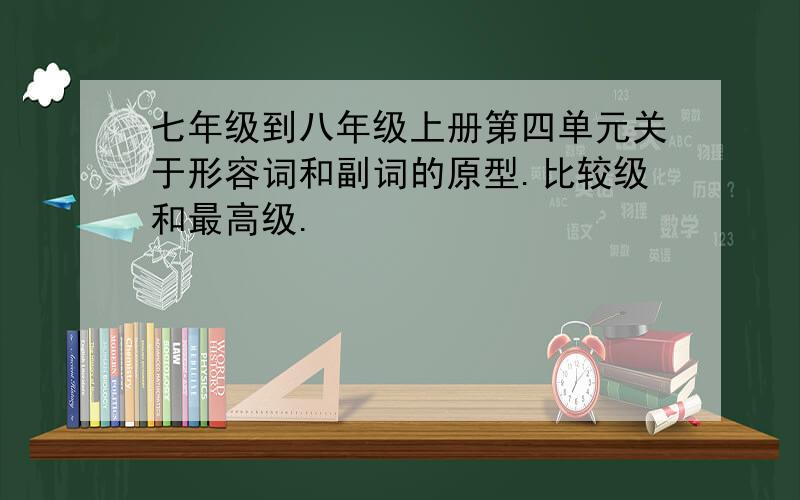 七年级到八年级上册第四单元关于形容词和副词的原型.比较级和最高级.