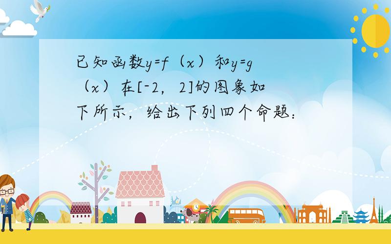 已知函数y=f（x）和y=g（x）在[-2，2]的图象如下所示，给出下列四个命题：