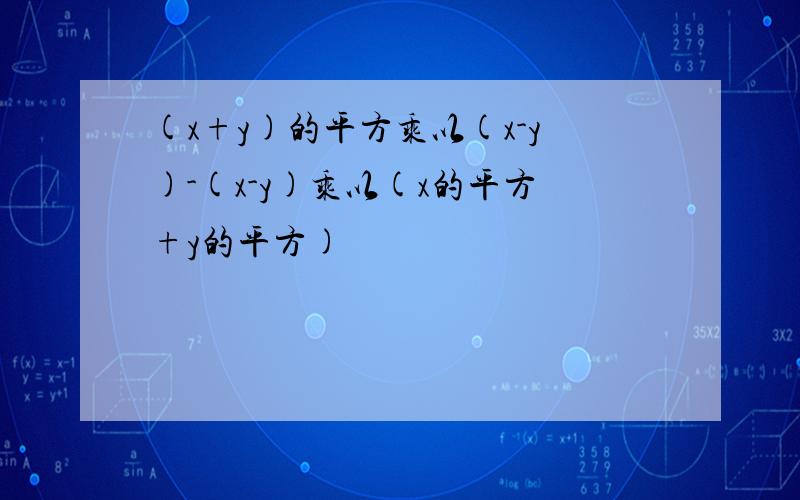 (x+y)的平方乘以(x-y)-(x-y)乘以(x的平方+y的平方)