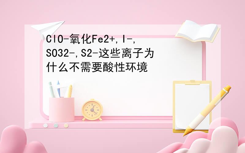 ClO-氧化Fe2+,I-,SO32-,S2-这些离子为什么不需要酸性环境