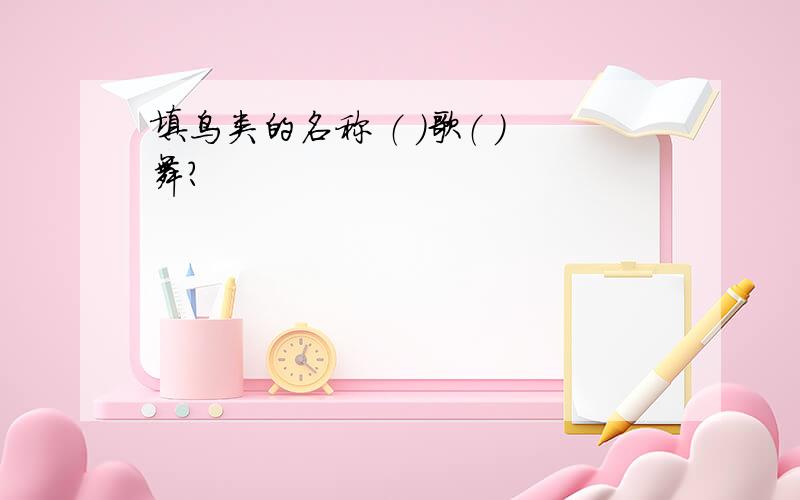 填鸟类的名称 （ ）歌（ ）舞?