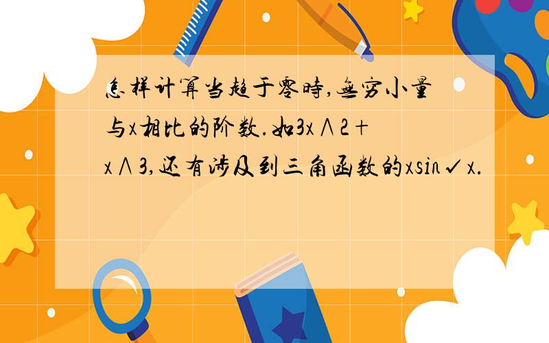 怎样计算当趋于零时,无穷小量与x相比的阶数.如3x∧2+x∧3,还有涉及到三角函数的xsin√x.