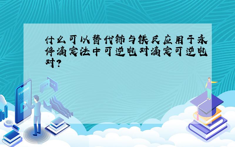 什么可以替代铈与铁反应用于永停滴定法中可逆电对滴定可逆电对?