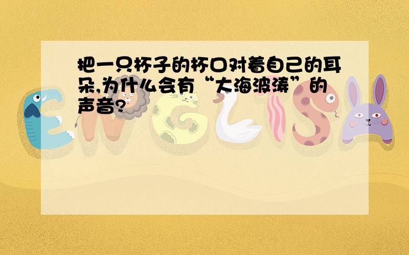 把一只杯子的杯口对着自己的耳朵,为什么会有“大海波涛”的声音?