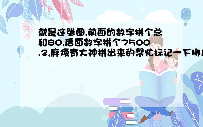 就是这张图,前面的数字拼个总和80,后面数字拼个7500.2,麻烦有大神拼出来的帮忙标记一下哪几行