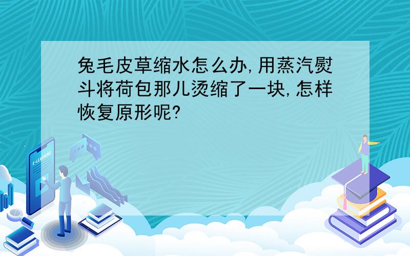 兔毛皮草缩水怎么办,用蒸汽熨斗将荷包那儿烫缩了一块,怎样恢复原形呢?