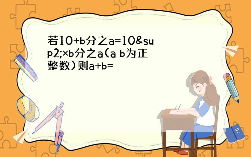 若10+b分之a=10²×b分之a(a b为正整数)则a+b=